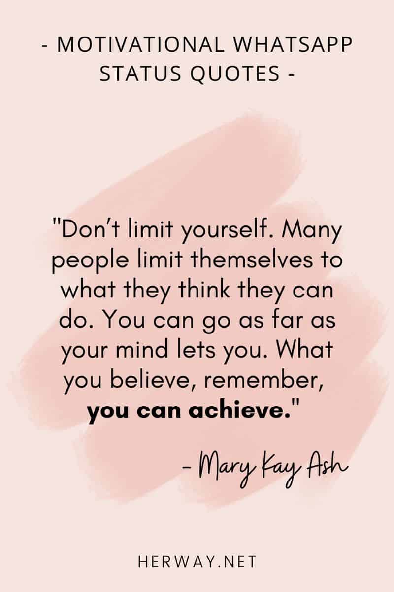 ''Don’t limit yourself. Many people limit themselves to what they think they can do. You can go as far as your mind lets you. What you believe, remember, you can achieve.''