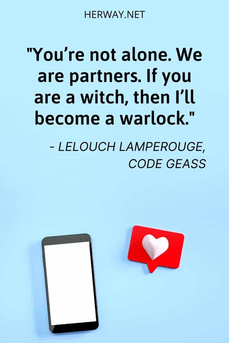 You’re never alone. We are partners. If you are a witch, then I’ll become a warlock.